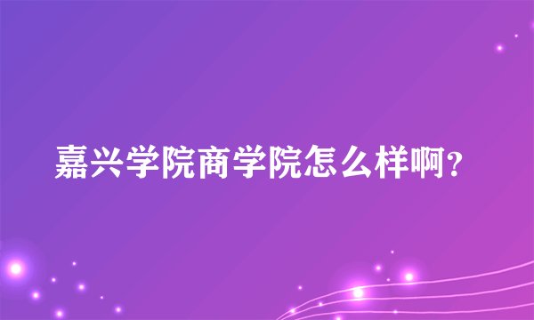 嘉兴学院商学院怎么样啊？