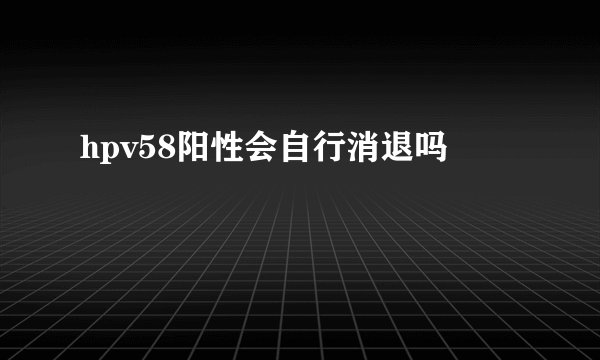 hpv58阳性会自行消退吗