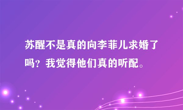 苏醒不是真的向李菲儿求婚了吗？我觉得他们真的听配。