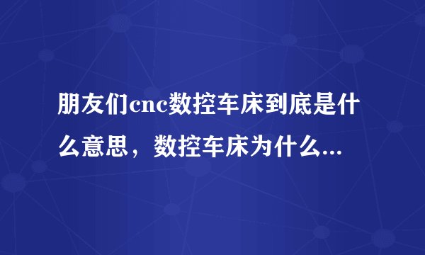朋友们cnc数控车床到底是什么意思，数控车床为什么要加个cnc？