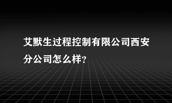 艾默生过程控制有限公司西安分公司怎么样?