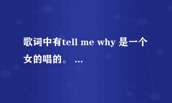 歌词中有tell me why 是一个女的唱的。 是中文的。 好想知道那叫什么。!