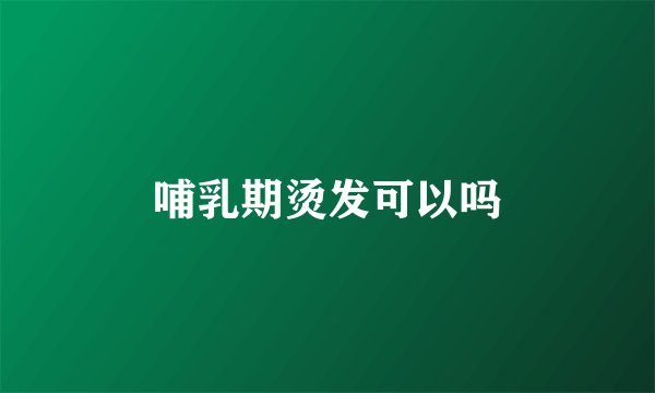 哺乳期烫发可以吗