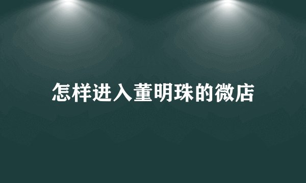 怎样进入董明珠的微店