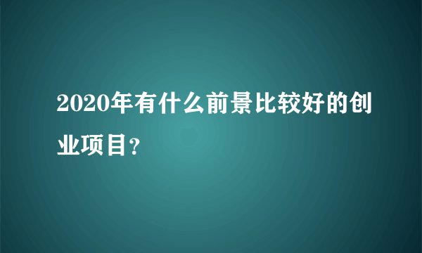 2020年有什么前景比较好的创业项目?