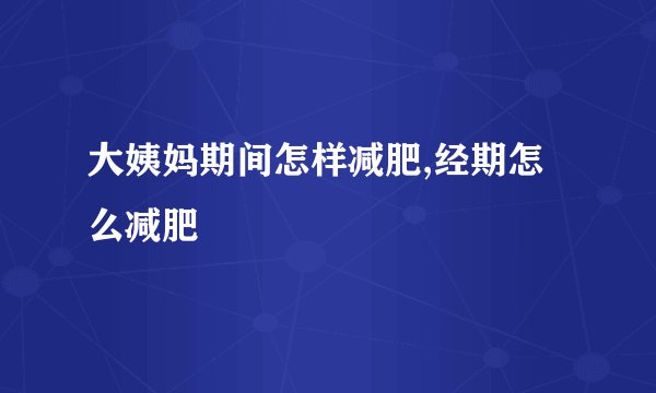大姨妈期间怎样减肥,经期怎么减肥