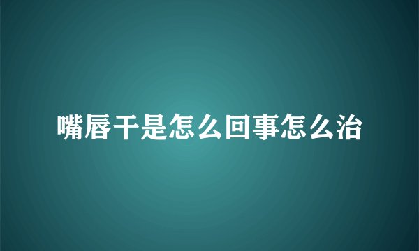 嘴唇干是怎么回事怎么治