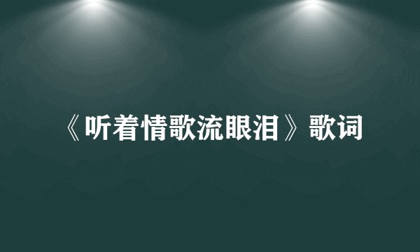 《听着情歌流眼泪》歌词