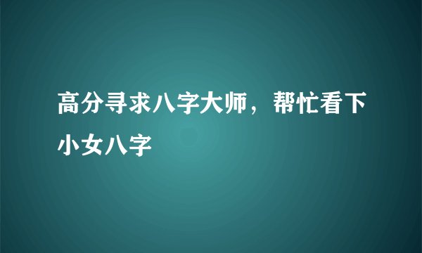 高分寻求八字大师，帮忙看下小女八字
