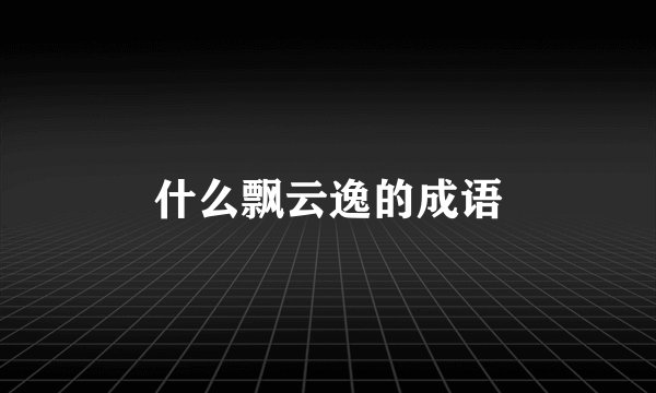 什么飘云逸的成语