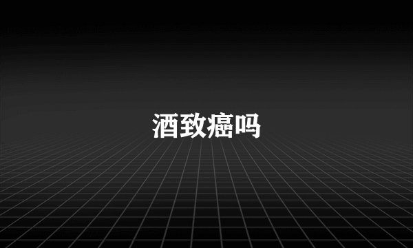 酒致癌吗