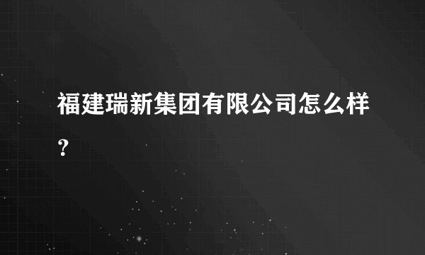 福建瑞新集团有限公司怎么样？