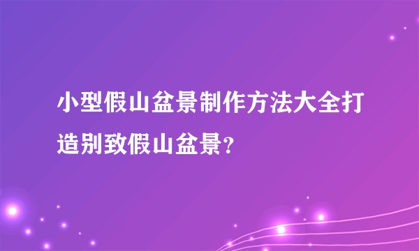 小型假山盆景制作方法大全打造别致假山盆景？