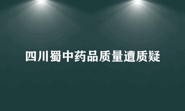 四川蜀中药品质量遭质疑