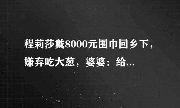 程莉莎戴8000元围巾回乡下，嫌弃吃大葱，婆婆：给你买新筷子