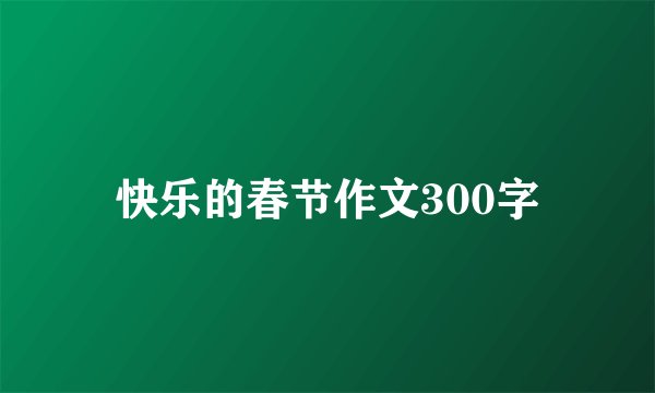 快乐的春节作文300字