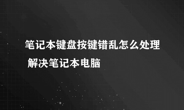笔记本键盘按键错乱怎么处理 解决笔记本电脑