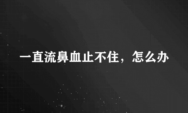 一直流鼻血止不住，怎么办