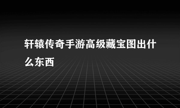 轩辕传奇手游高级藏宝图出什么东西