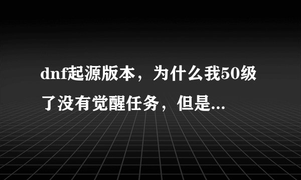 dnf起源版本,为什么我50级了没有觉醒任务,但是我的觉醒技能显示50级可以学习需要觉醒?
