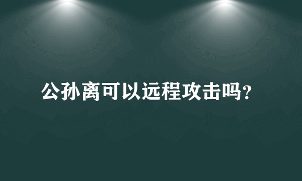 公孙离可以远程攻击吗？