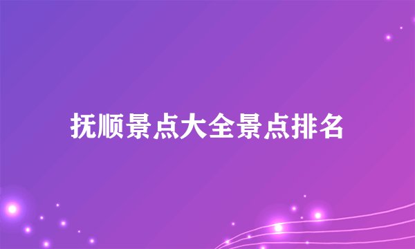 抚顺景点大全景点排名