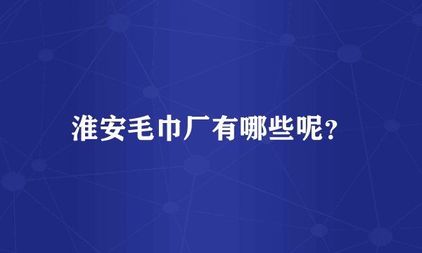 淮安毛巾厂有哪些呢？