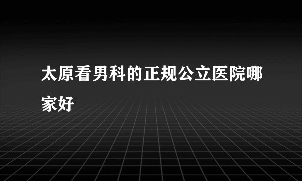 太原看男科的正规公立医院哪家好
