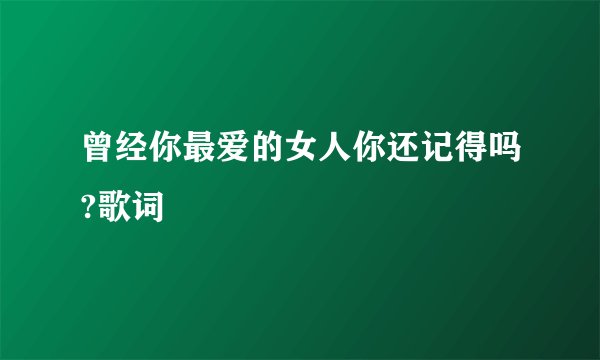 曾经你最爱的女人你还记得吗?歌词