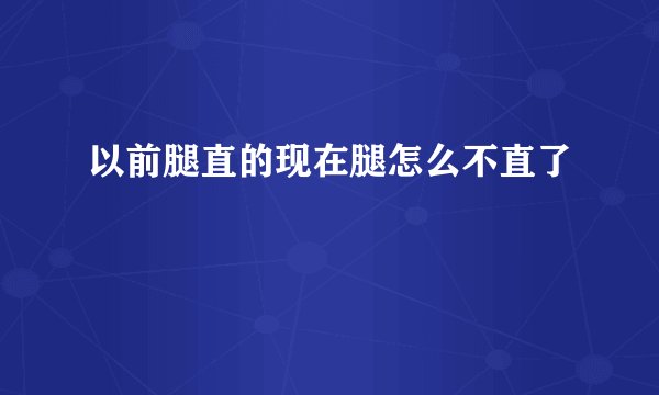 以前腿直的现在腿怎么不直了