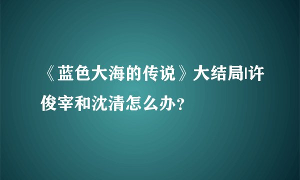 《蓝色大海的传说》大结局|许俊宰和沈清怎么办？