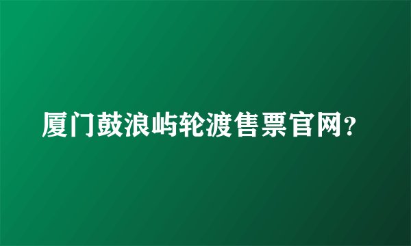 厦门鼓浪屿轮渡售票官网？