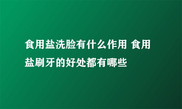 食用盐洗脸有什么作用 食用盐刷牙的好处都有哪些