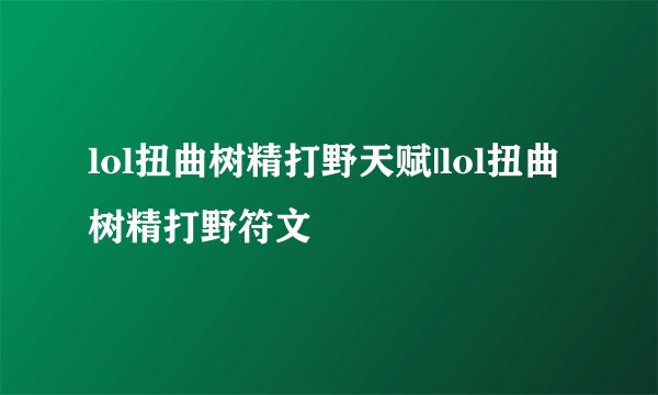 lol扭曲树精打野天赋|lol扭曲树精打野符文