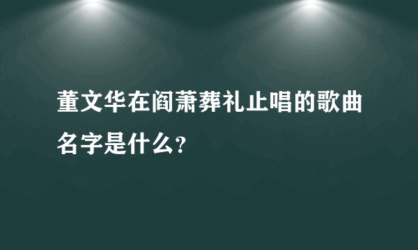 董文华在阎萧葬礼止唱的歌曲名字是什么?