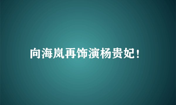 向海岚再饰演杨贵妃！