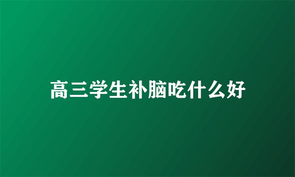 高三学生补脑吃什么好