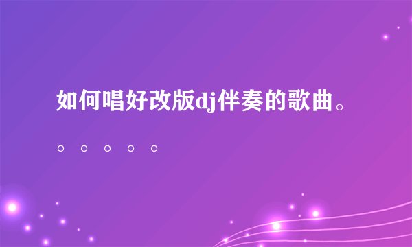 如何唱好改版dj伴奏的歌曲。。。。。。