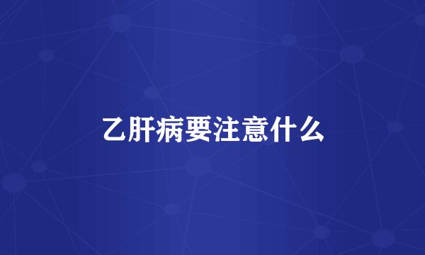 乙肝病要注意什么