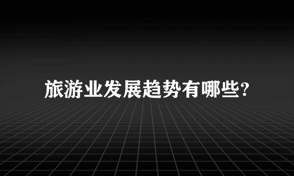 旅游业发展趋势有哪些?
