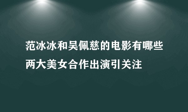 范冰冰和吴佩慈的电影有哪些两大美女合作出演引关注