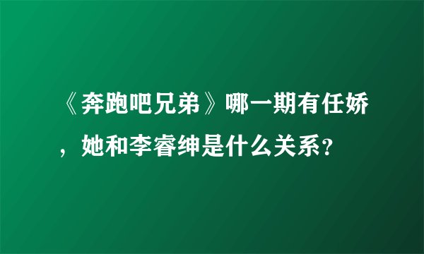 《奔跑吧兄弟》哪一期有任娇,她和李睿绅是什么关系?