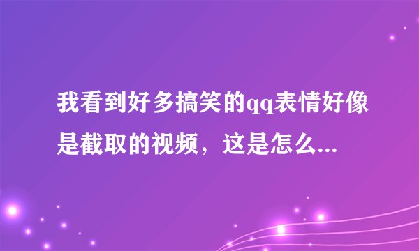 我看到好多搞笑的qq表情好像是截取的视频,这是怎么做到的?
