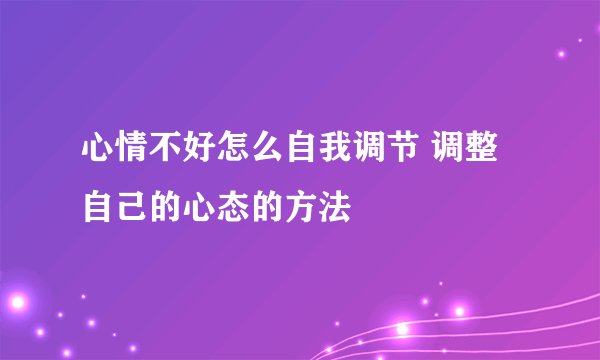 心情不好怎么自我调节 调整自己的心态的方法
