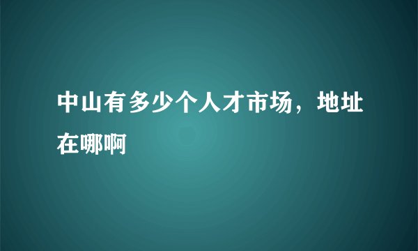 中山有多少个人才市场，地址在哪啊
