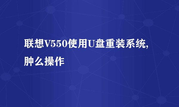 联想V550使用U盘重装系统,肿么操作