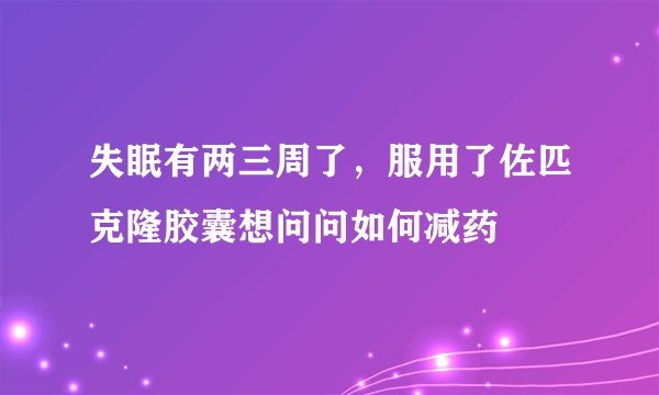 失眠有两三周了，服用了佐匹克隆胶囊想问问如何减药