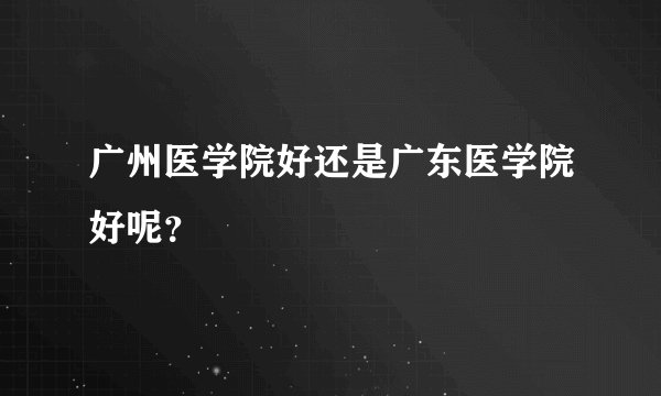 广州医学院好还是广东医学院好呢？