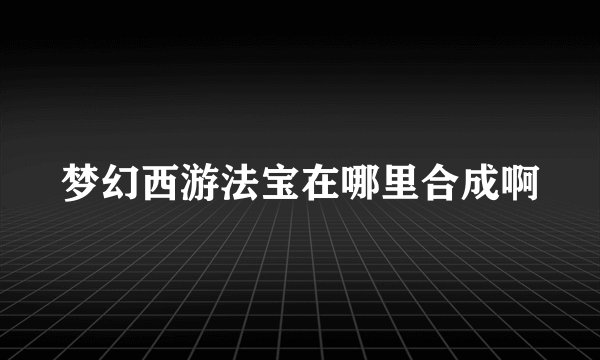 梦幻西游法宝在哪里合成啊