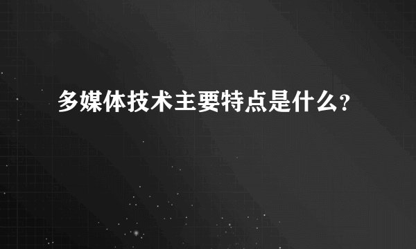 多媒体技术主要特点是什么？